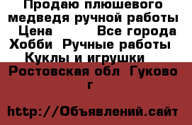 Продаю плюшевого медведя ручной работы › Цена ­ 650 - Все города Хобби. Ручные работы » Куклы и игрушки   . Ростовская обл.,Гуково г.